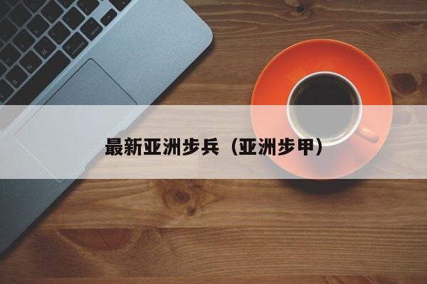 最新亚洲步兵（亚洲步甲）