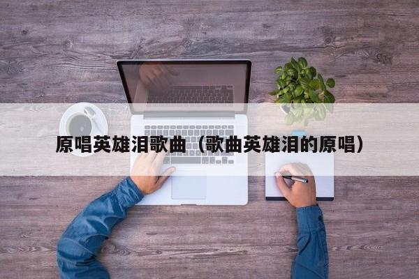 原唱英雄泪歌曲（歌曲英雄泪的原唱）