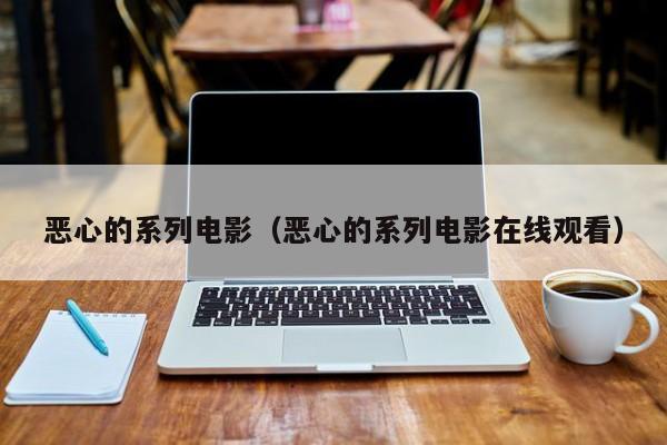 恶心的系列电影（恶心的系列电影在线观看）