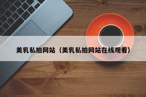 美乳私拍网站（美乳私拍网站在线观看）