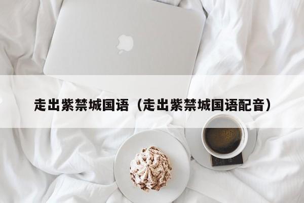 走出紫禁城国语（走出紫禁城国语配音）