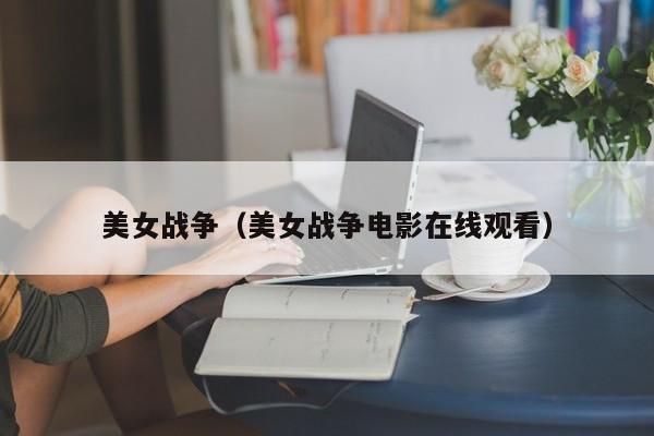 美女战争（美女战争电影在线观看）