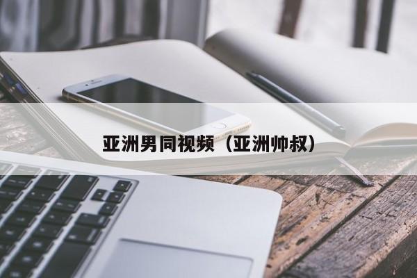 亚洲男同视频（亚洲帅叔）