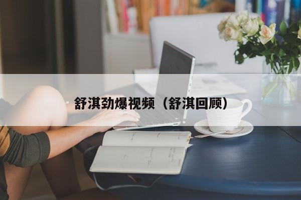 舒淇劲爆视频（舒淇回顾）